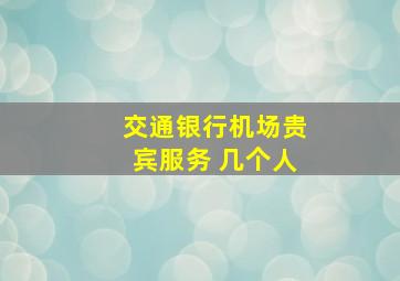 交通银行机场贵宾服务 几个人